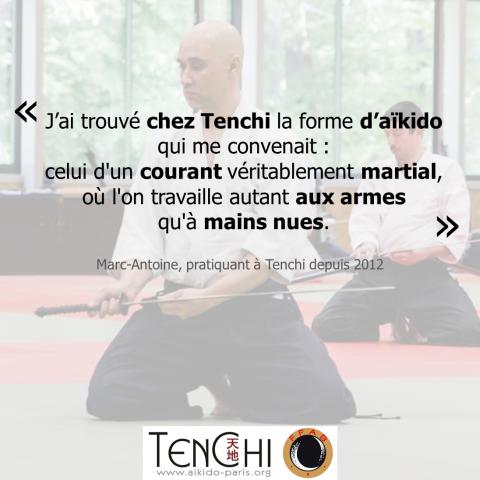 Témoignage de Marc-Antoine (pratiquant à Tenchi depuis 2012) : "J'ai trouvé chez Tenchi la forme d'aïkido qui me convenait : celui d'un courant véritablement martial, où l'on travaille autant aux armes qu'à mains nues."